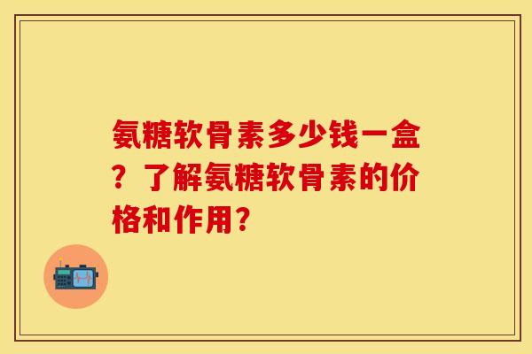 氨糖软骨素多少钱一盒？了解氨糖软骨素的价格和作用？