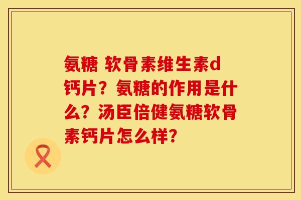 氨糖 软骨素维生素d钙片？氨糖的作用是什么？汤臣倍健氨糖软骨素钙片怎么样？