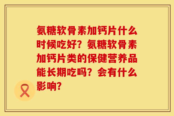 氨糖软骨素加钙片什么时候吃好？氨糖软骨素加钙片类的保健营养品能长期吃吗？会有什么影响？