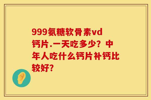 999氨糖软骨素vd钙片.一天吃多少？中年人吃什么钙片补钙比较好？