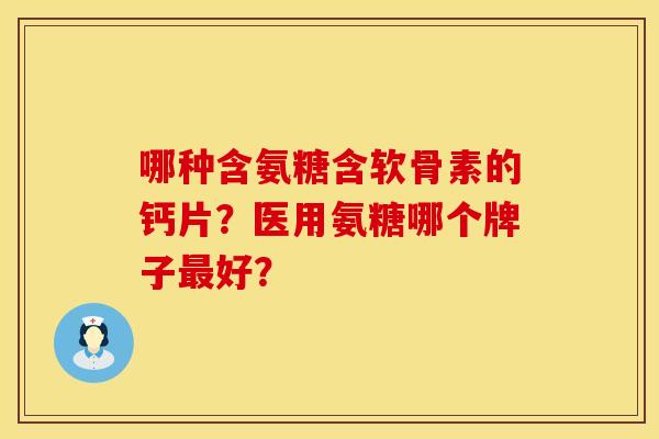 哪种含氨糖含软骨素的钙片？医用氨糖哪个牌子最好？