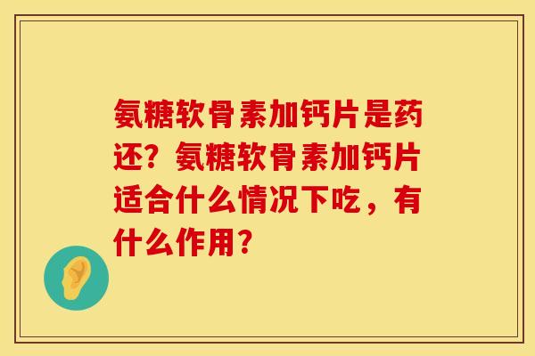 氨糖软骨素加钙片是药还?氨糖软骨素加钙片适合什么情况下吃,有什么作用? 氨糖软骨素加钙片是药还?氨糖软骨素加钙片适合什么情况下吃,有什么作用?