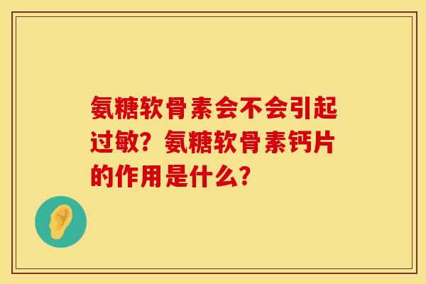 氨糖软骨素会不会引起?氨糖软骨素钙片的作用是什么? 氨糖软骨素会不会引起?氨糖软骨素钙片的作用是什么?