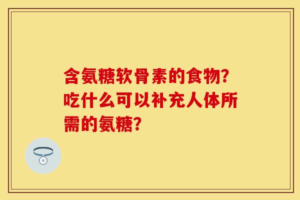 含氨糖软骨素的食物?吃什么可以补充人体所需的氨糖? 含氨糖软骨素的食物?吃什么可以补充人体所需的氨糖?