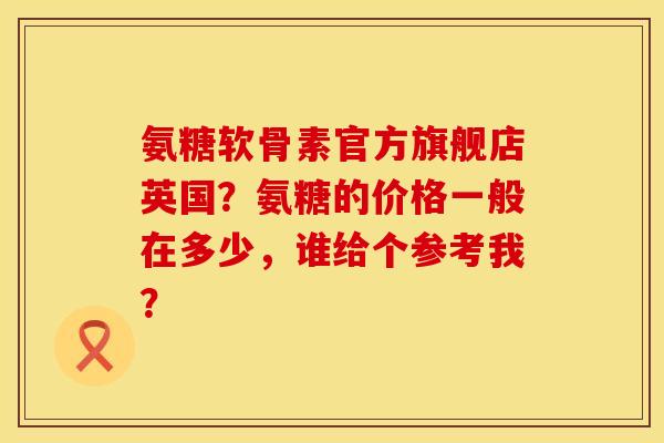 氨糖软骨素官方旗舰店英国？氨糖的价格一般在多少，谁给个参考我？