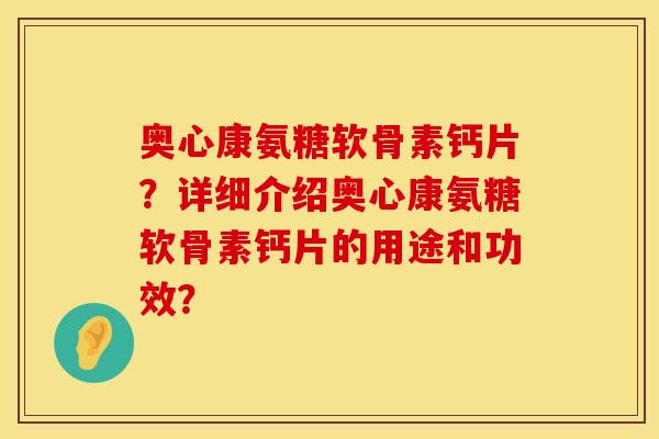 奥心康氨糖软骨素钙片?详细介绍奥心康氨糖软骨素钙片的用途和功效? 奥心康氨糖软骨素钙片?详细介绍奥心康氨糖软骨素钙片的用途和功效?