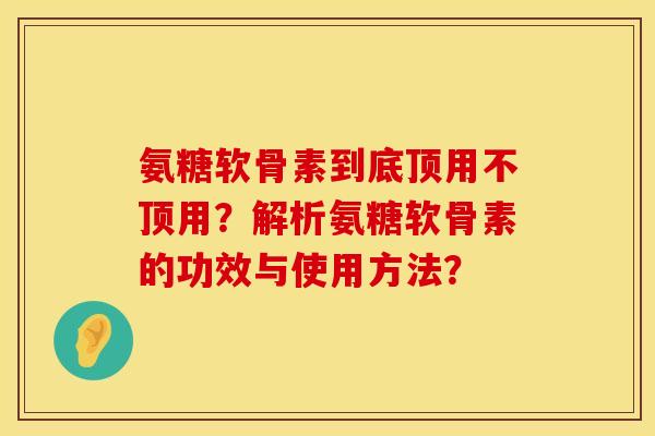 氨糖软骨素到底顶用不顶用？解析氨糖软骨素的功效与使用方法？