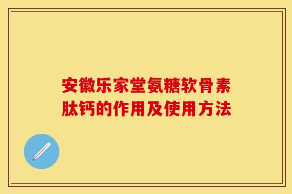安徽乐家堂氨糖软骨素肽钙的作用及使用方法 安徽乐家堂氨糖软骨素肽钙的作用及使用方法