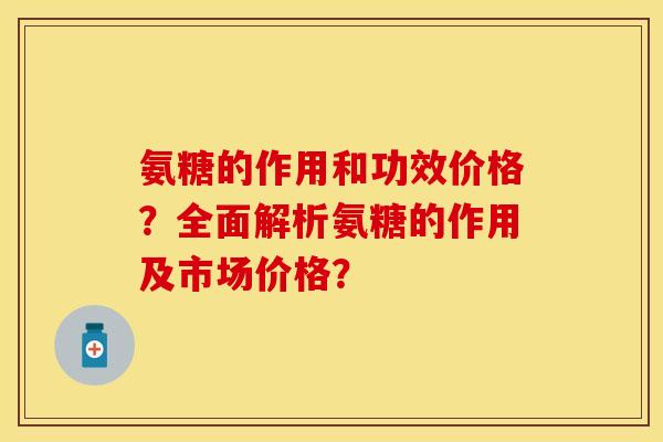 氨糖的作用和功效价格？全面解析氨糖的作用及市场价格？
