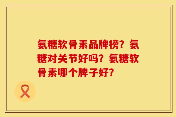 氨糖软骨素品牌榜？氨糖对关节好吗？氨糖软骨素哪个牌子好？