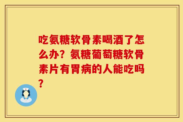 吃氨糖软骨素喝酒了怎么办？氨糖葡萄糖软骨素片有胃病的人能吃吗？