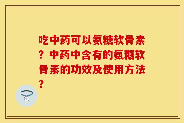 吃可以氨糖软骨素?中含有的氨糖软骨素的功效及使用方法? 吃可以氨糖软骨素?中含有的氨糖软骨素的功效及使用方法?