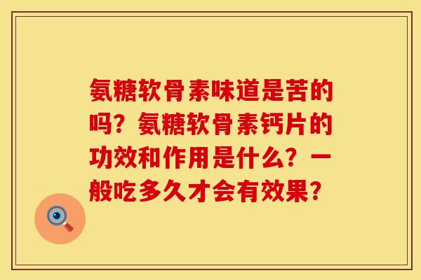 氨糖软骨素味道是苦的吗?氨糖软骨素钙片的功效和作用是什么?一般吃多久才会有效果? 氨糖软骨素味道是苦的吗?氨糖软骨素钙片的功效和作用是什么?一般吃多久才会有效果?