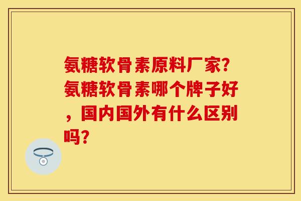 氨糖软骨素原料厂家？氨糖软骨素哪个牌子好，国内国外有什么区别吗？