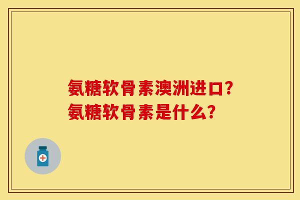 氨糖软骨素澳洲进口？氨糖软骨素是什么？