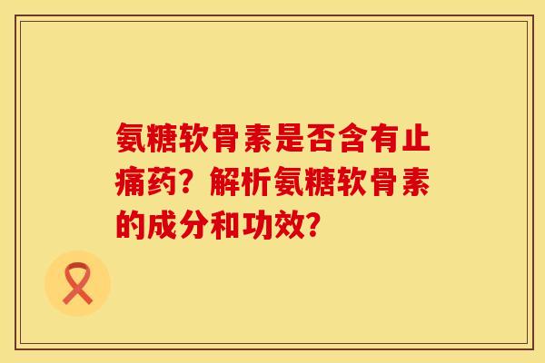 氨糖软骨素是否含有药?解析氨糖软骨素的成分和功效? 氨糖软骨素是否含有药?解析氨糖软骨素的成分和功效?