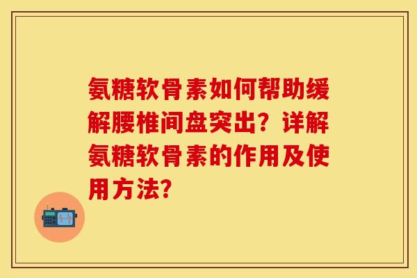 氨糖软骨素如何帮助缓解腰椎间盘突出?详解氨糖软骨素的作用及使用方法? 氨糖软骨素如何帮助缓解腰椎间盘突出?详解氨糖软骨素的作用及使用方法?