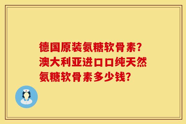 德国原装氨糖软骨素?澳大利亚进口口纯天然氨糖软骨素多少钱? 德国原装氨糖软骨素?澳大利亚进口口纯天然氨糖软骨素多少钱?