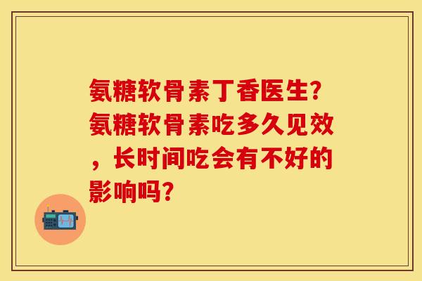 氨糖软骨素丁香医生？氨糖软骨素吃多久见效，长时间吃会有不好的影响吗？