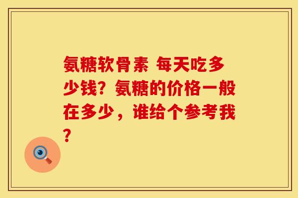 氨糖软骨素 每天吃多少钱?氨糖的价格一般在多少,谁给个参考我? 氨糖软骨素 每天吃多少钱?氨糖的价格一般在多少,谁给个参考我?