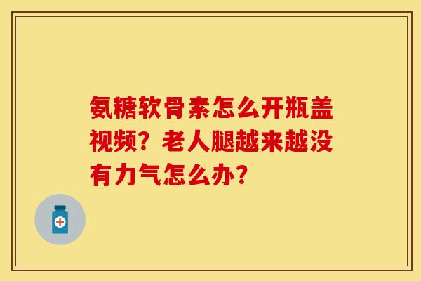 氨糖软骨素怎么开瓶盖视频？老人腿越来越没有力气怎么办？