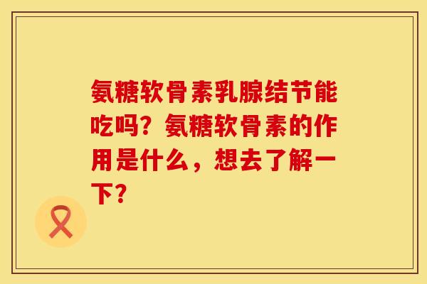 氨糖软骨素乳腺结节能吃吗？氨糖软骨素的作用是什么，想去了解一下？
