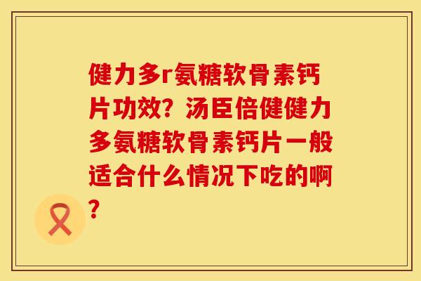 健力多r氨糖软骨素钙片功效？汤臣倍健健力多氨糖软骨素钙片一般适合什么情况下吃的啊？