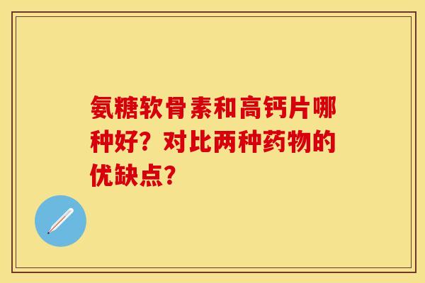 氨糖软骨素和高钙片哪种好？对比两种药物的优缺点？