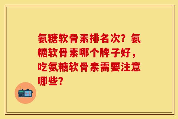 氨糖软骨素排名次？氨糖软骨素哪个牌子好，吃氨糖软骨素需要注意哪些？