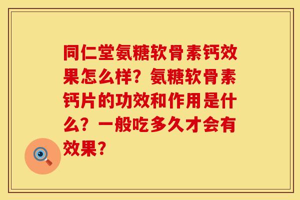 同仁堂氨糖软骨素钙效果怎么样？氨糖软骨素钙片的功效和作用是什么？一般吃多久才会有效果？