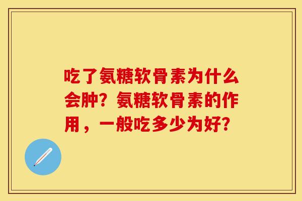 吃了氨糖软骨素为什么会肿?氨糖软骨素的作用,一般吃多少为好? 吃了氨糖软骨素为什么会肿?氨糖软骨素的作用,一般吃多少为好?