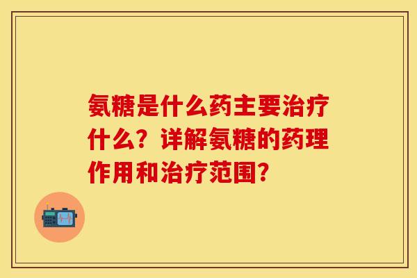 氨糖是什么药主要治疗什么？详解氨糖的药理作用和治疗范围？