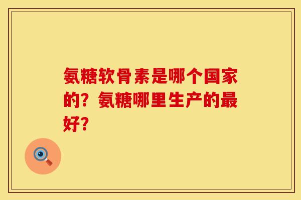 氨糖软骨素是哪个国家的？氨糖哪里生产的好？