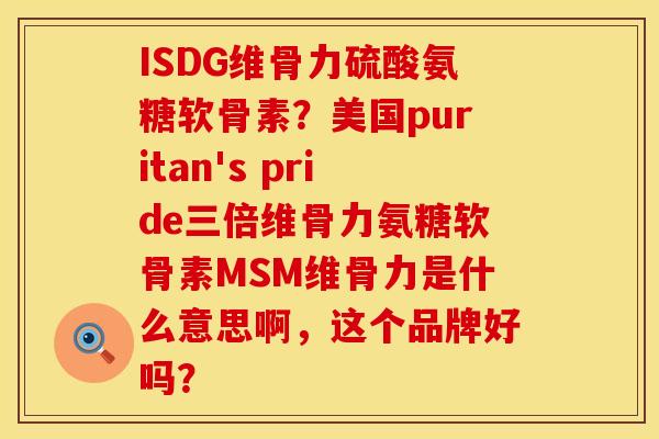 ISDG维骨力硫酸氨糖软骨素？美国puritan's pride三倍维骨力氨糖软骨素MSM维骨力是什么意思啊，这个品牌好吗？
