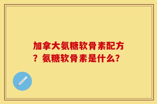 加拿大氨糖软骨素配方?氨糖软骨素是什么? 加拿大氨糖软骨素配方?氨糖软骨素是什么?