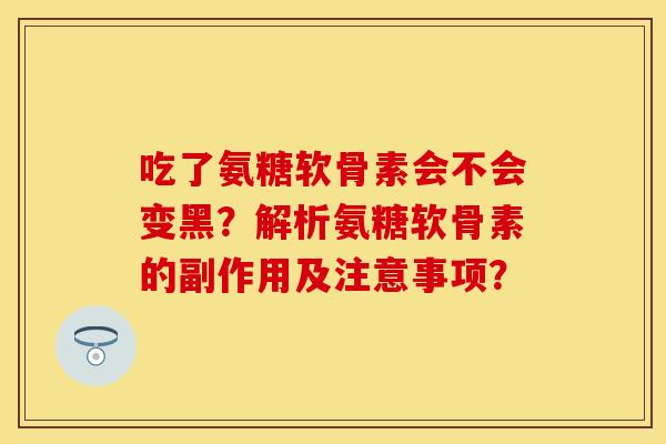 吃了氨糖软骨素会不会变黑？解析氨糖软骨素的副作用及注意事项？
