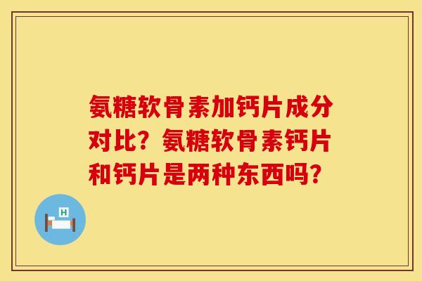 氨糖软骨素加钙片成分对比？氨糖软骨素钙片和钙片是两种东西吗？