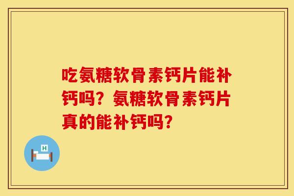 吃氨糖软骨素钙片能补钙吗？氨糖软骨素钙片真的能补钙吗？