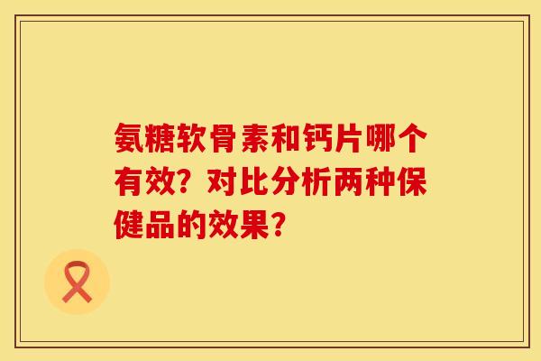 氨糖软骨素和钙片哪个有效?对比分析两种保健品的效果? 氨糖软骨素和钙片哪个有效?对比分析两种保健品的效果?