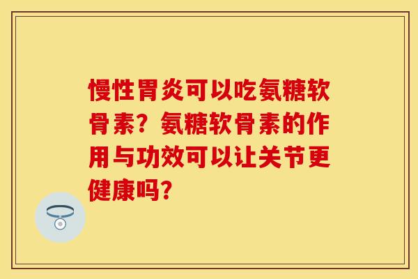 慢性胃炎可以吃氨糖软骨素？氨糖软骨素的作用与功效可以让关节更健康吗？
