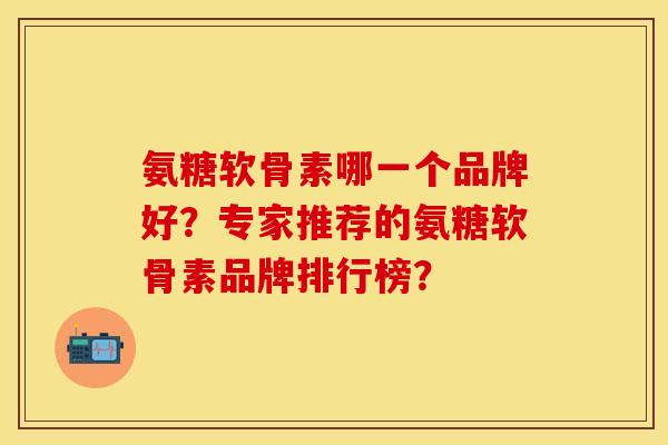 氨糖软骨素哪一个品牌好?专家推荐的氨糖软骨素品牌排行榜? 氨糖软骨素哪一个品牌好?专家推荐的氨糖软骨素品牌排行榜?
