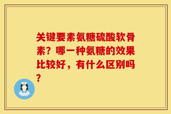 关键要素氨糖硫酸软骨素？哪一种氨糖的效果比较好，有什么区别吗？