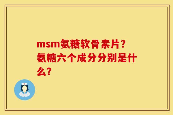 msm氨糖软骨素片？氨糖六个成分分别是什么？