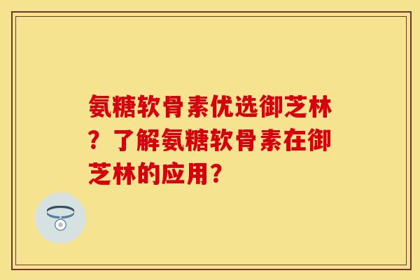 氨糖软骨素优选御芝林？了解氨糖软骨素在御芝林的应用？