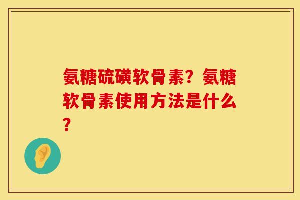 氨糖硫磺软骨素?氨糖软骨素使用方法是什么? 氨糖硫磺软骨素?氨糖软骨素使用方法是什么?