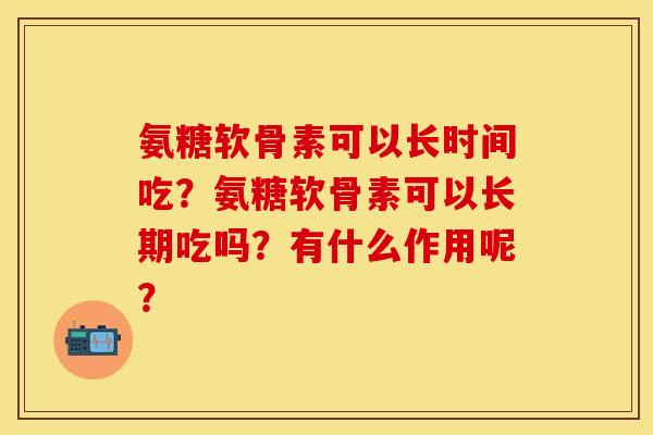 氨糖软骨素可以长时间吃？氨糖软骨素可以长期吃吗？有什么作用呢？