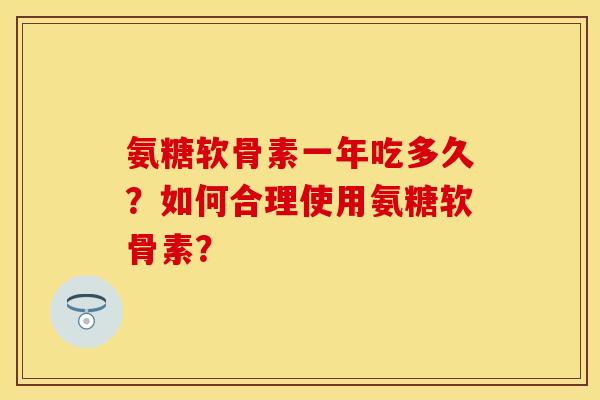 氨糖软骨素一年吃多久？如何合理使用氨糖软骨素？