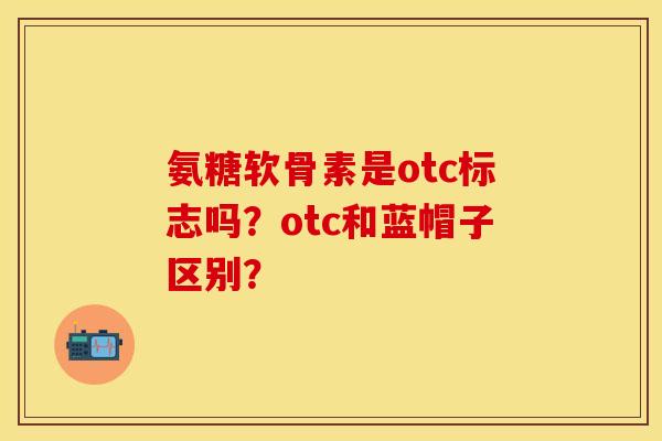 氨糖软骨素是otc标志吗？otc和蓝帽子区别？