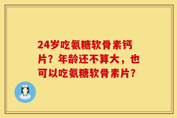 24岁吃氨糖软骨素钙片?年龄还不算大,也可以吃氨糖软骨素片? 24岁吃氨糖软骨素钙片?年龄还不算大,也可以吃氨糖软骨素片?
