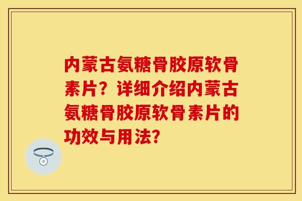 内蒙古氨糖骨胶原软骨素片？详细介绍内蒙古氨糖骨胶原软骨素片的功效与用法？